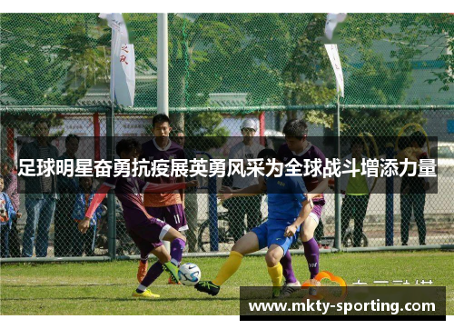 足球明星奋勇抗疫展英勇风采为全球战斗增添力量