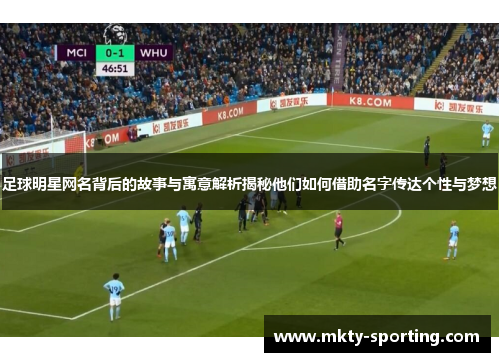 足球明星网名背后的故事与寓意解析揭秘他们如何借助名字传达个性与梦想