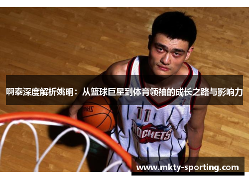 啊泰深度解析姚明：从篮球巨星到体育领袖的成长之路与影响力