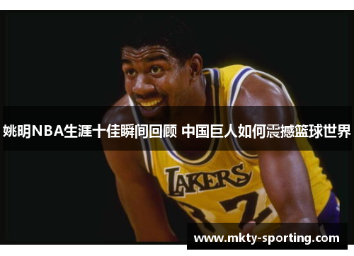 姚明NBA生涯十佳瞬间回顾 中国巨人如何震撼篮球世界
