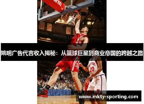 姚明广告代言收入揭秘：从篮球巨星到商业帝国的跨越之路
