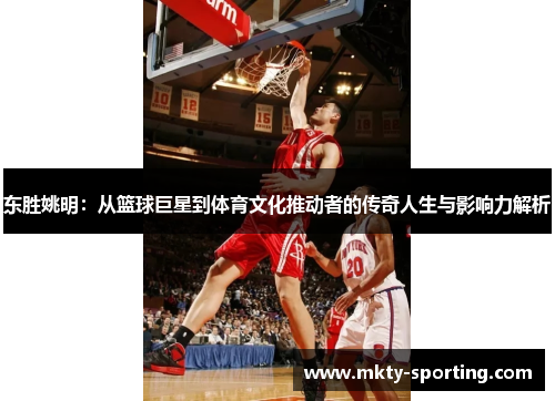 东胜姚明：从篮球巨星到体育文化推动者的传奇人生与影响力解析