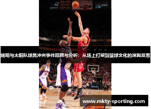 姚明与太阳队球员冲突事件回顾与分析：从场上打架到篮球文化的深刻反思