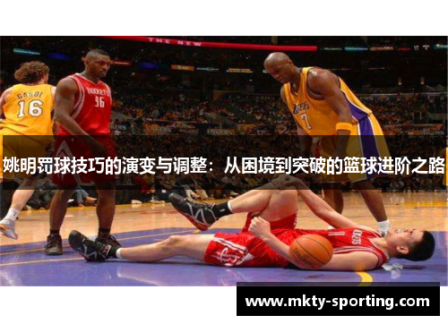 姚明罚球技巧的演变与调整：从困境到突破的篮球进阶之路