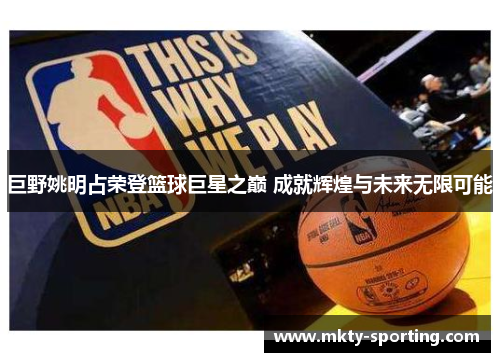 巨野姚明占荣登篮球巨星之巅 成就辉煌与未来无限可能
