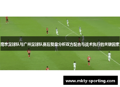 南京足球队与广州足球队赛后复盘分析双方配合与战术执行的关键因素