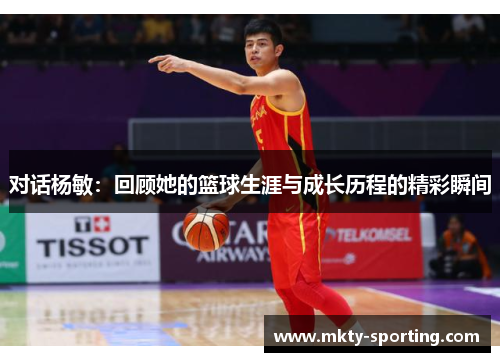 对话杨敏：回顾她的篮球生涯与成长历程的精彩瞬间