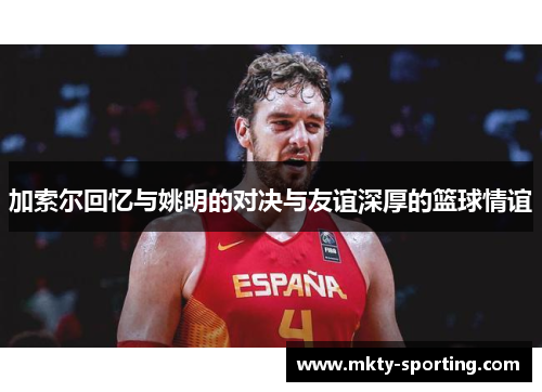 加索尔回忆与姚明的对决与友谊深厚的篮球情谊
