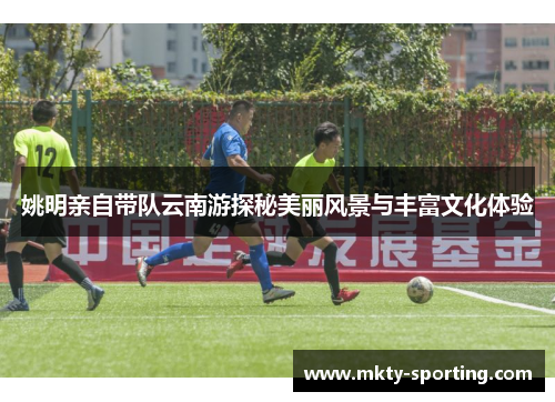姚明亲自带队云南游探秘美丽风景与丰富文化体验