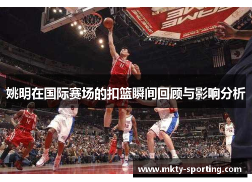 姚明在国际赛场的扣篮瞬间回顾与影响分析