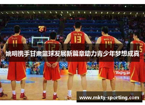 姚明携手甘肃篮球发展新篇章助力青少年梦想成真