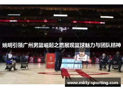 姚明引领广州男篮崛起之路展现篮球魅力与团队精神