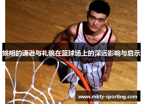 姚明的谦逊与礼貌在篮球场上的深远影响与启示