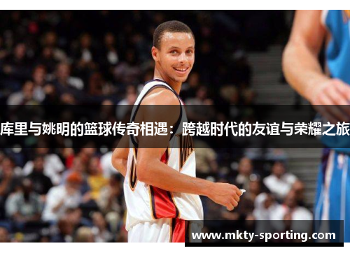 库里与姚明的篮球传奇相遇：跨越时代的友谊与荣耀之旅