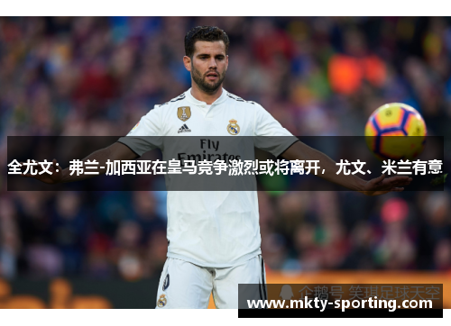 全尤文：弗兰-加西亚在皇马竞争激烈或将离开，尤文、米兰有意