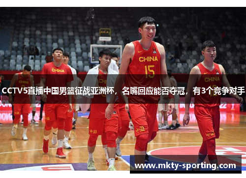 CCTV5直播中国男篮征战亚洲杯，名嘴回应能否夺冠，有3个竞争对手