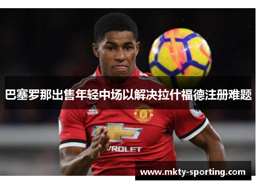 巴塞罗那出售年轻中场以解决拉什福德注册难题