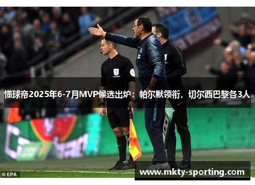 懂球帝2025年6-7月MVP候选出炉：帕尔默领衔，切尔西巴黎各3人