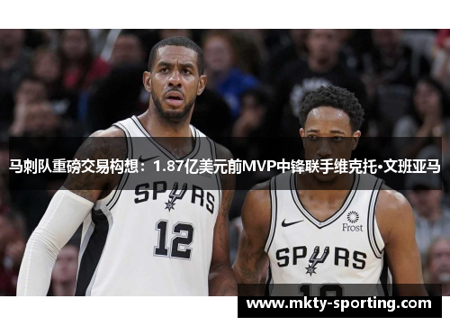 马刺队重磅交易构想：1.87亿美元前MVP中锋联手维克托·文班亚马